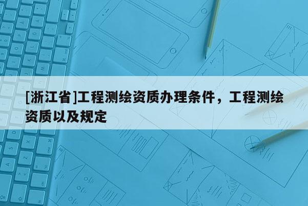 [浙江省]工程測繪資質(zhì)辦理條件，工程測繪資質(zhì)以及規(guī)定