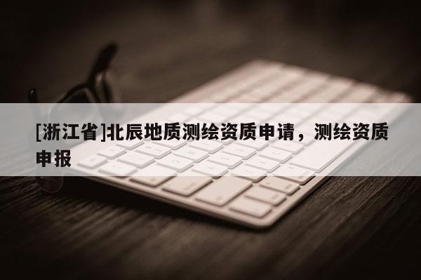 [浙江省]北辰地質(zhì)測(cè)繪資質(zhì)申請(qǐng)，測(cè)繪資質(zhì)申報(bào)