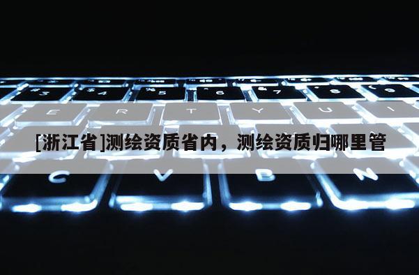 [浙江省]測繪資質省內，測繪資質歸哪里管