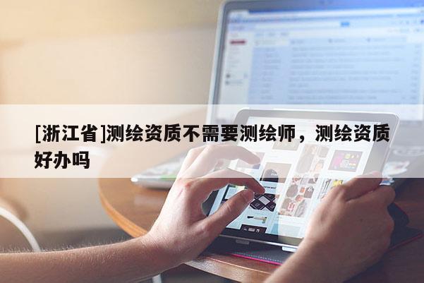 [浙江省]測繪資質(zhì)不需要測繪師，測繪資質(zhì)好辦嗎