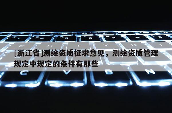 [浙江省]測繪資質(zhì)征求意見，測繪資質(zhì)管理規(guī)定中規(guī)定的條件有那些