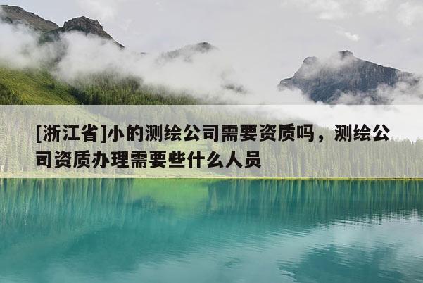 [浙江省]小的測繪公司需要資質(zhì)嗎，測繪公司資質(zhì)辦理需要些什么人員