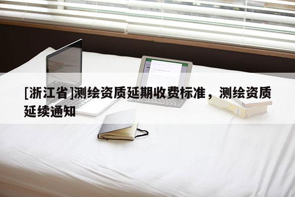 [浙江省]測(cè)繪資質(zhì)延期收費(fèi)標(biāo)準(zhǔn)，測(cè)繪資質(zhì)延續(xù)通知