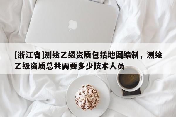 [浙江省]測繪乙級資質(zhì)包括地圖編制，測繪乙級資質(zhì)總共需要多少技術(shù)人員