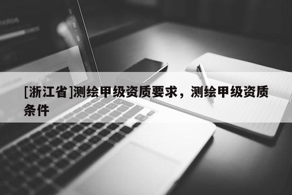 [浙江省]測繪甲級資質(zhì)要求，測繪甲級資質(zhì)條件