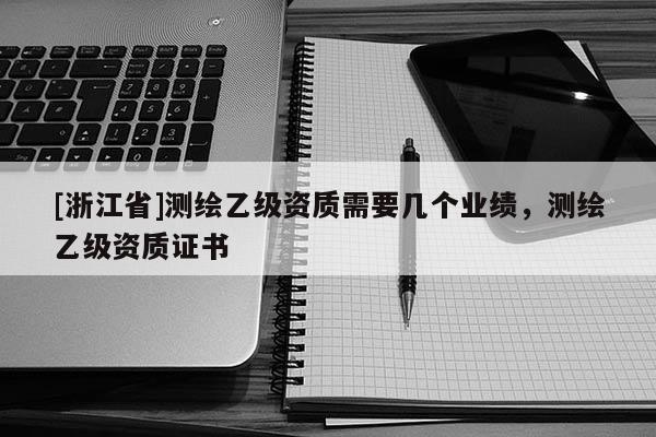 [浙江省]測(cè)繪乙級(jí)資質(zhì)需要幾個(gè)業(yè)績(jī)，測(cè)繪乙級(jí)資質(zhì)證書(shū)