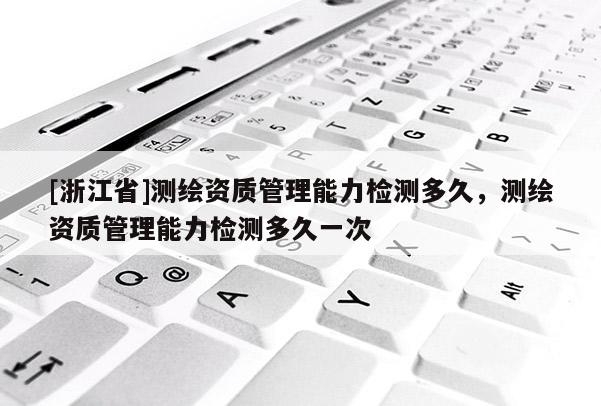[浙江省]測繪資質(zhì)管理能力檢測多久，測繪資質(zhì)管理能力檢測多久一次
