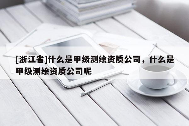 [浙江省]什么是甲級(jí)測(cè)繪資質(zhì)公司，什么是甲級(jí)測(cè)繪資質(zhì)公司呢