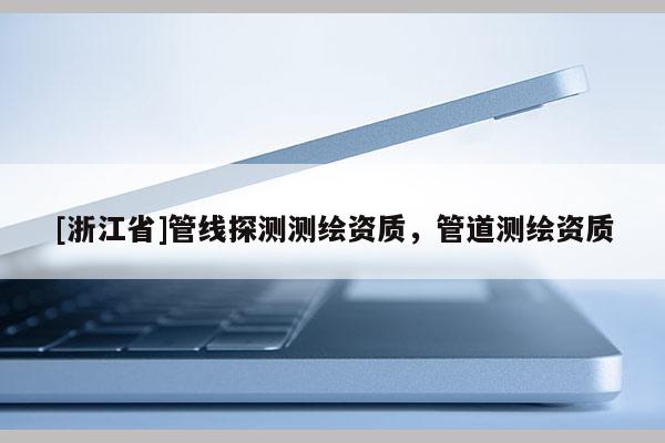 [浙江省]管線探測(cè)測(cè)繪資質(zhì)，管道測(cè)繪資質(zhì)