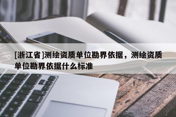 [浙江省]測(cè)繪資質(zhì)單位勘界依據(jù)，測(cè)繪資質(zhì)單位勘界依據(jù)什么標(biāo)準(zhǔn)