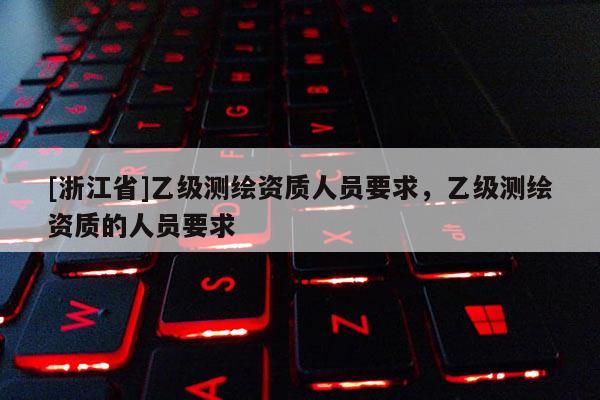 [浙江省]乙級(jí)測(cè)繪資質(zhì)人員要求，乙級(jí)測(cè)繪資質(zhì)的人員要求