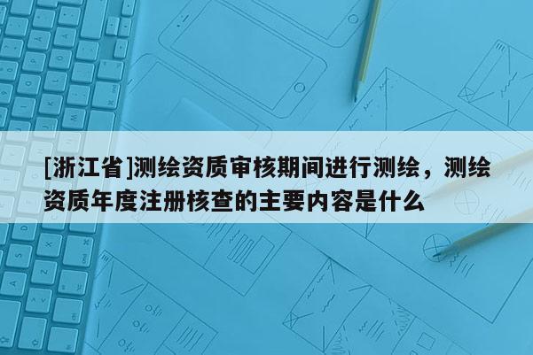 [浙江省]測(cè)繪資質(zhì)審核期間進(jìn)行測(cè)繪，測(cè)繪資質(zhì)年度注冊(cè)核查的主要內(nèi)容是什么