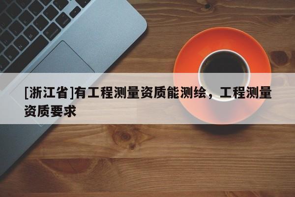 [浙江省]有工程測(cè)量資質(zhì)能測(cè)繪，工程測(cè)量資質(zhì)要求