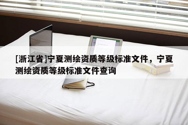[浙江省]寧夏測繪資質(zhì)等級標(biāo)準(zhǔn)文件，寧夏測繪資質(zhì)等級標(biāo)準(zhǔn)文件查詢