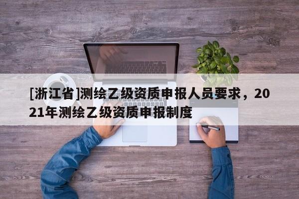 [浙江省]測繪乙級資質(zhì)申報人員要求，2021年測繪乙級資質(zhì)申報制度