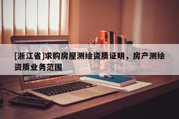 [浙江省]求購房屋測繪資質(zhì)證明，房產(chǎn)測繪資質(zhì)業(yè)務(wù)范圍
