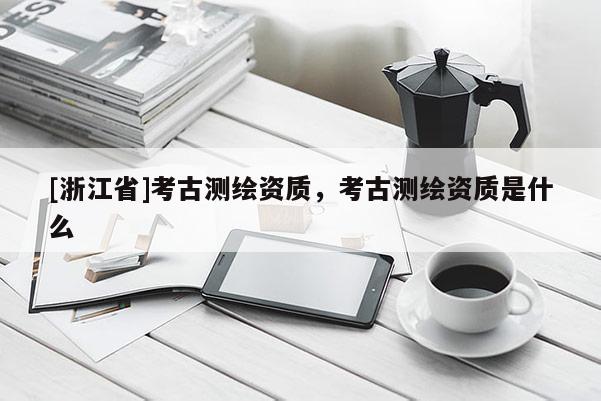 [浙江省]考古測繪資質(zhì)，考古測繪資質(zhì)是什么