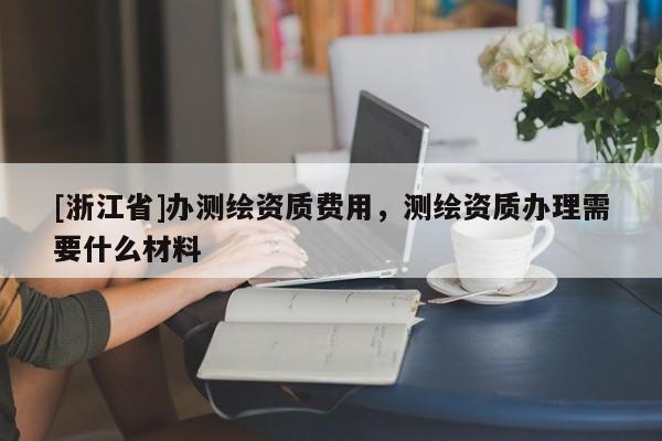 [浙江省]辦測(cè)繪資質(zhì)費(fèi)用，測(cè)繪資質(zhì)辦理需要什么材料