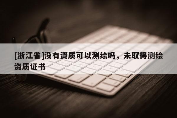 [浙江省]沒有資質(zhì)可以測(cè)繪嗎，未取得測(cè)繪資質(zhì)證書