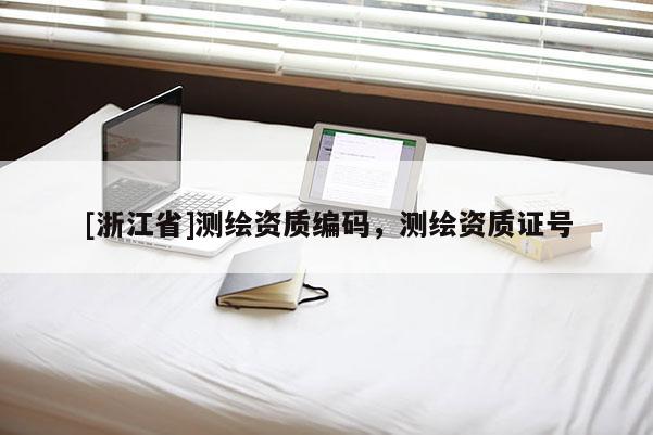 [浙江省]測(cè)繪資質(zhì)編碼，測(cè)繪資質(zhì)證號(hào)