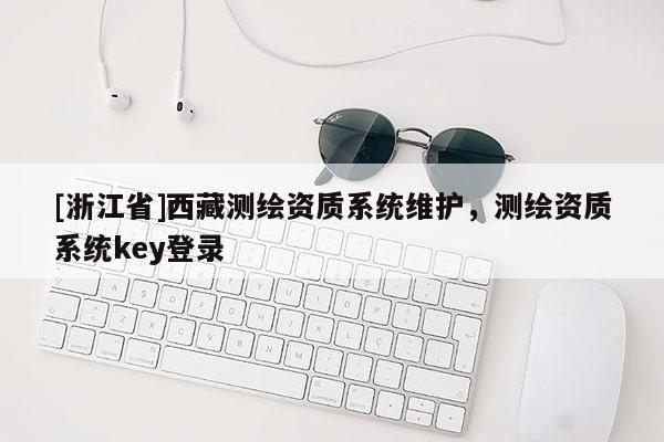 [浙江省]西藏測(cè)繪資質(zhì)系統(tǒng)維護(hù)，測(cè)繪資質(zhì)系統(tǒng)key登錄