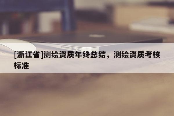 [浙江省]測(cè)繪資質(zhì)年終總結(jié)，測(cè)繪資質(zhì)考核標(biāo)準(zhǔn)