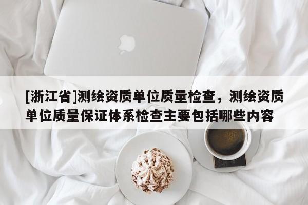 [浙江省]測(cè)繪資質(zhì)單位質(zhì)量檢查，測(cè)繪資質(zhì)單位質(zhì)量保證體系檢查主要包括哪些內(nèi)容
