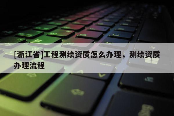[浙江省]工程測(cè)繪資質(zhì)怎么辦理，測(cè)繪資質(zhì)辦理流程