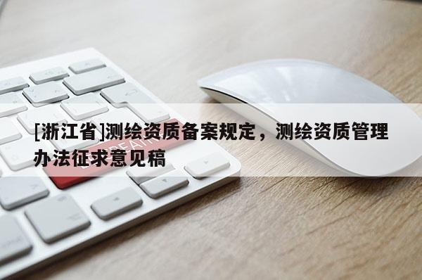 [浙江省]測繪資質(zhì)備案規(guī)定，測繪資質(zhì)管理辦法征求意見稿