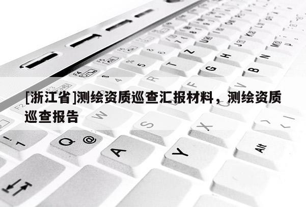 [浙江省]測繪資質(zhì)巡查匯報材料，測繪資質(zhì)巡查報告