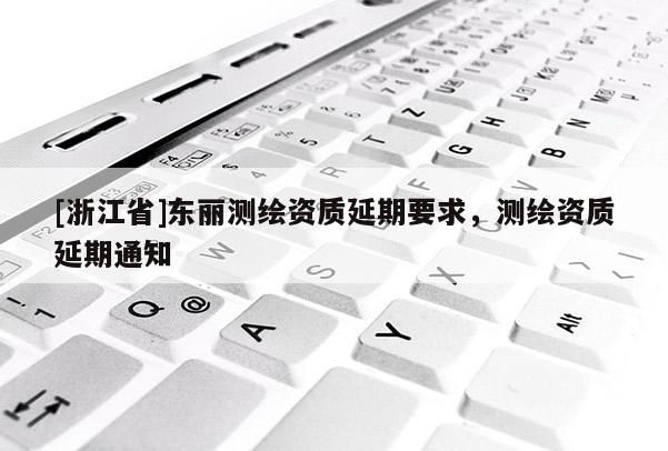 [浙江省]東麗測繪資質(zhì)延期要求，測繪資質(zhì)延期通知