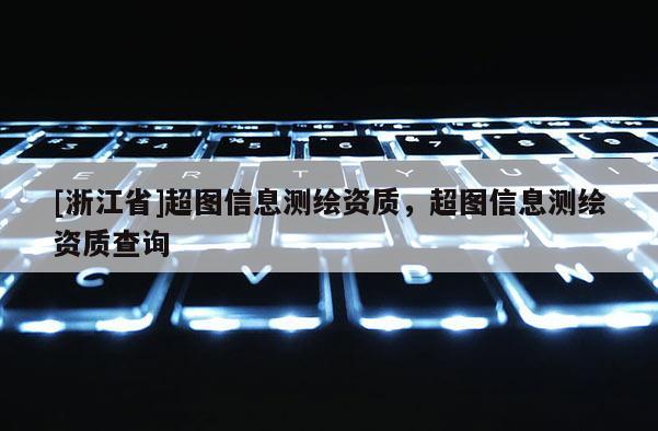 [浙江省]超圖信息測繪資質(zhì)，超圖信息測繪資質(zhì)查詢