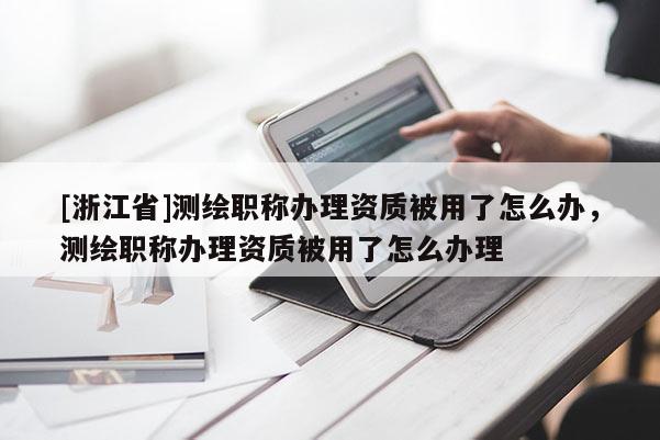 [浙江省]測(cè)繪職稱辦理資質(zhì)被用了怎么辦，測(cè)繪職稱辦理資質(zhì)被用了怎么辦理