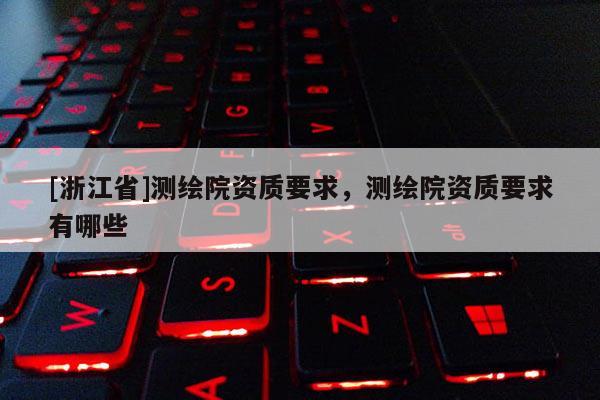 [浙江省]測繪院資質(zhì)要求，測繪院資質(zhì)要求有哪些