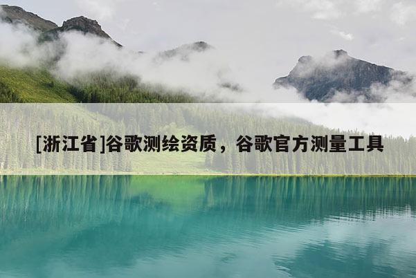 [浙江省]谷歌測繪資質(zhì)，谷歌官方測量工具
