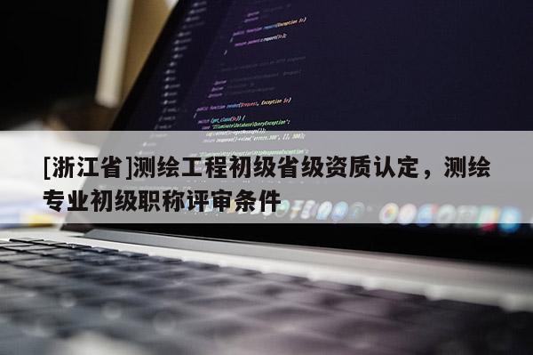 [浙江省]測繪工程初級省級資質認定，測繪專業(yè)初級職稱評審條件