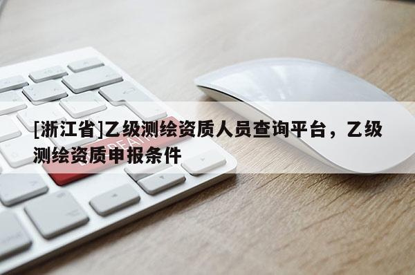 [浙江省]乙級(jí)測(cè)繪資質(zhì)人員查詢平臺(tái)，乙級(jí)測(cè)繪資質(zhì)申報(bào)條件