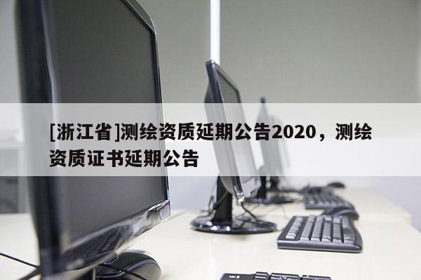 [浙江省]測(cè)繪資質(zhì)延期公告2020，測(cè)繪資質(zhì)證書(shū)延期公告