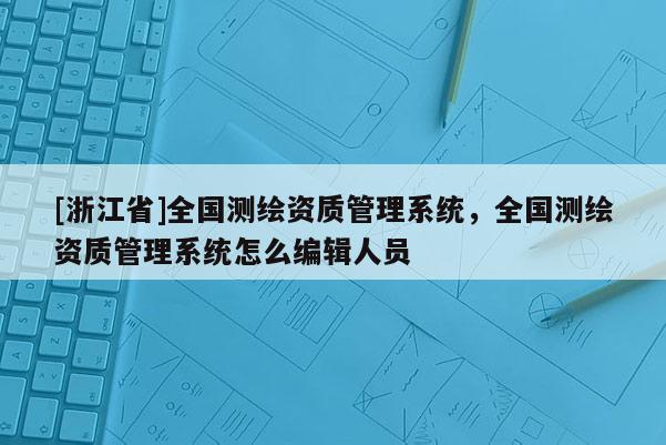 [浙江省]全國測繪資質(zhì)管理系統(tǒng)，全國測繪資質(zhì)管理系統(tǒng)怎么編輯人員