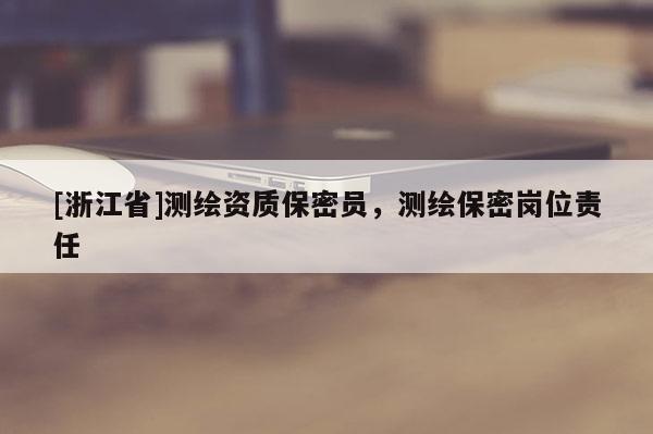 [浙江省]測繪資質(zhì)保密員，測繪保密崗位責(zé)任