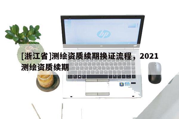 [浙江省]測繪資質續(xù)期換證流程，2021測繪資質續(xù)期