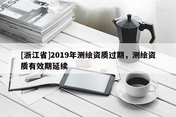 [浙江省]2019年測(cè)繪資質(zhì)過期，測(cè)繪資質(zhì)有效期延續(xù)