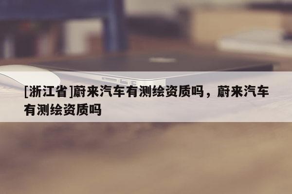 [浙江省]蔚來(lái)汽車(chē)有測(cè)繪資質(zhì)嗎，蔚來(lái)汽車(chē)有測(cè)繪資質(zhì)嗎