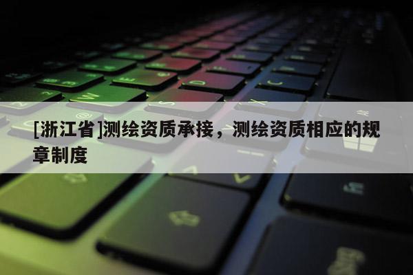 [浙江省]測(cè)繪資質(zhì)承接，測(cè)繪資質(zhì)相應(yīng)的規(guī)章制度