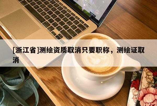 [浙江省]測繪資質(zhì)取消只要職稱，測繪證取消
