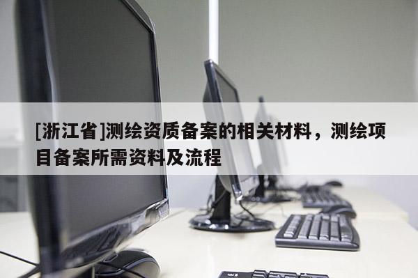 [浙江省]測繪資質(zhì)備案的相關(guān)材料，測繪項目備案所需資料及流程