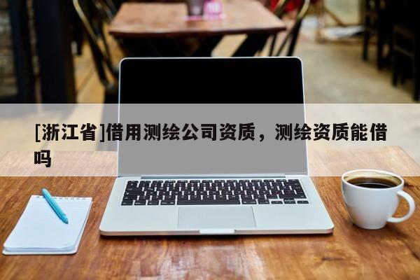 [浙江省]借用測繪公司資質(zhì)，測繪資質(zhì)能借嗎