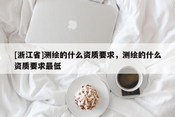 [浙江省]測(cè)繪的什么資質(zhì)要求，測(cè)繪的什么資質(zhì)要求最低