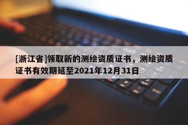 [浙江省]領取新的測繪資質證書，測繪資質證書有效期延至2021年12月31日