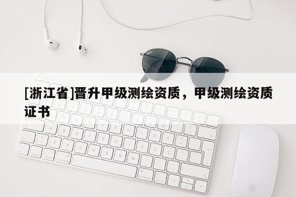 [浙江省]晉升甲級測繪資質(zhì)，甲級測繪資質(zhì)證書